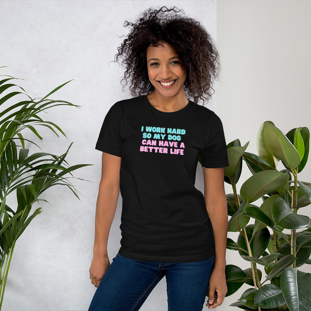 I Work Hard So My Dog Can Have A Better Life - Unisex Tee