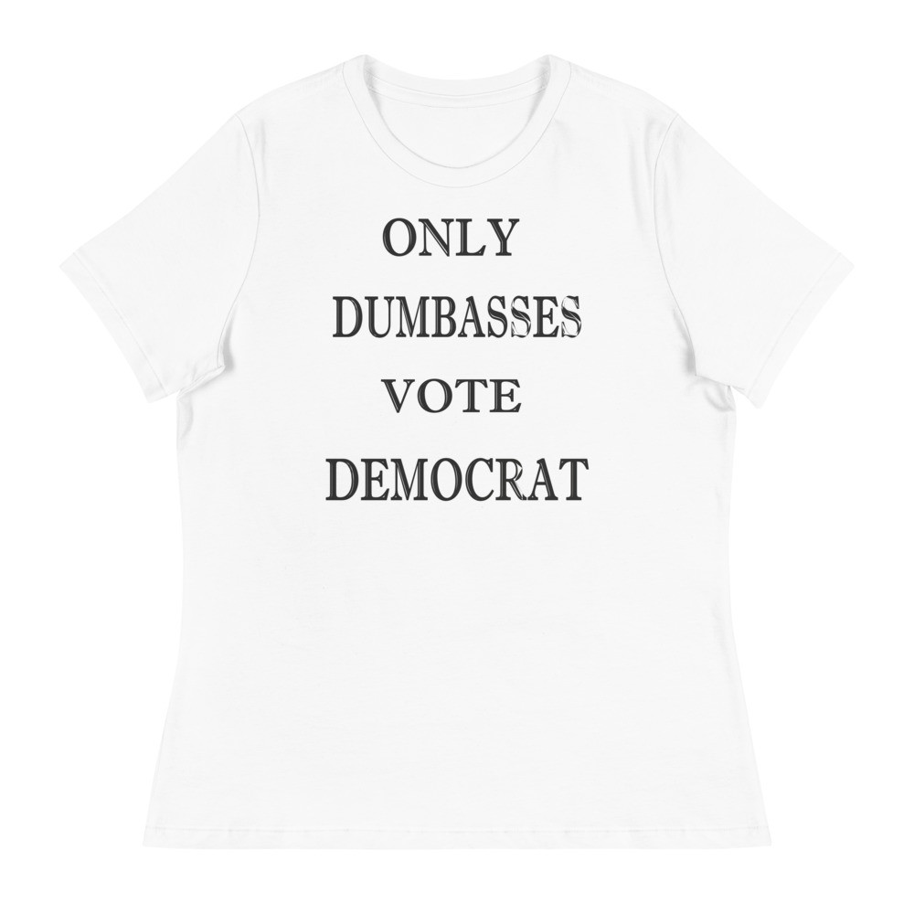 Only dumbasses vote Democrat Women's Relaxed T-Shirt
