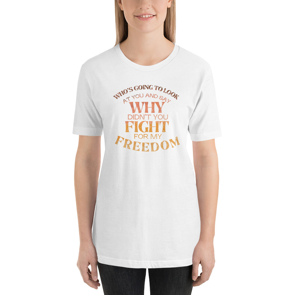 Who is going to look at you and say why didn’t you fight for my freedom , Short-Sleeve Unisex T-Shirt
