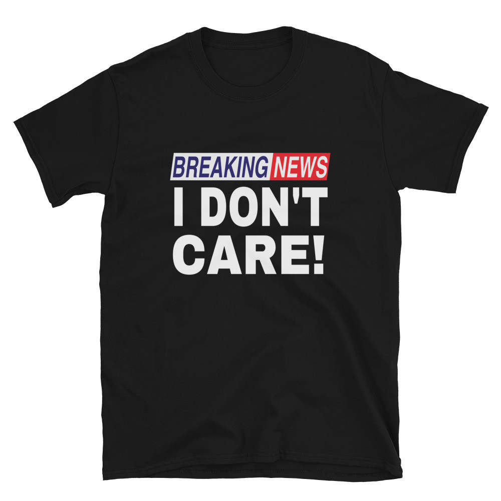 Breaking News I Don't Care - Mens Unisex T-Shirt