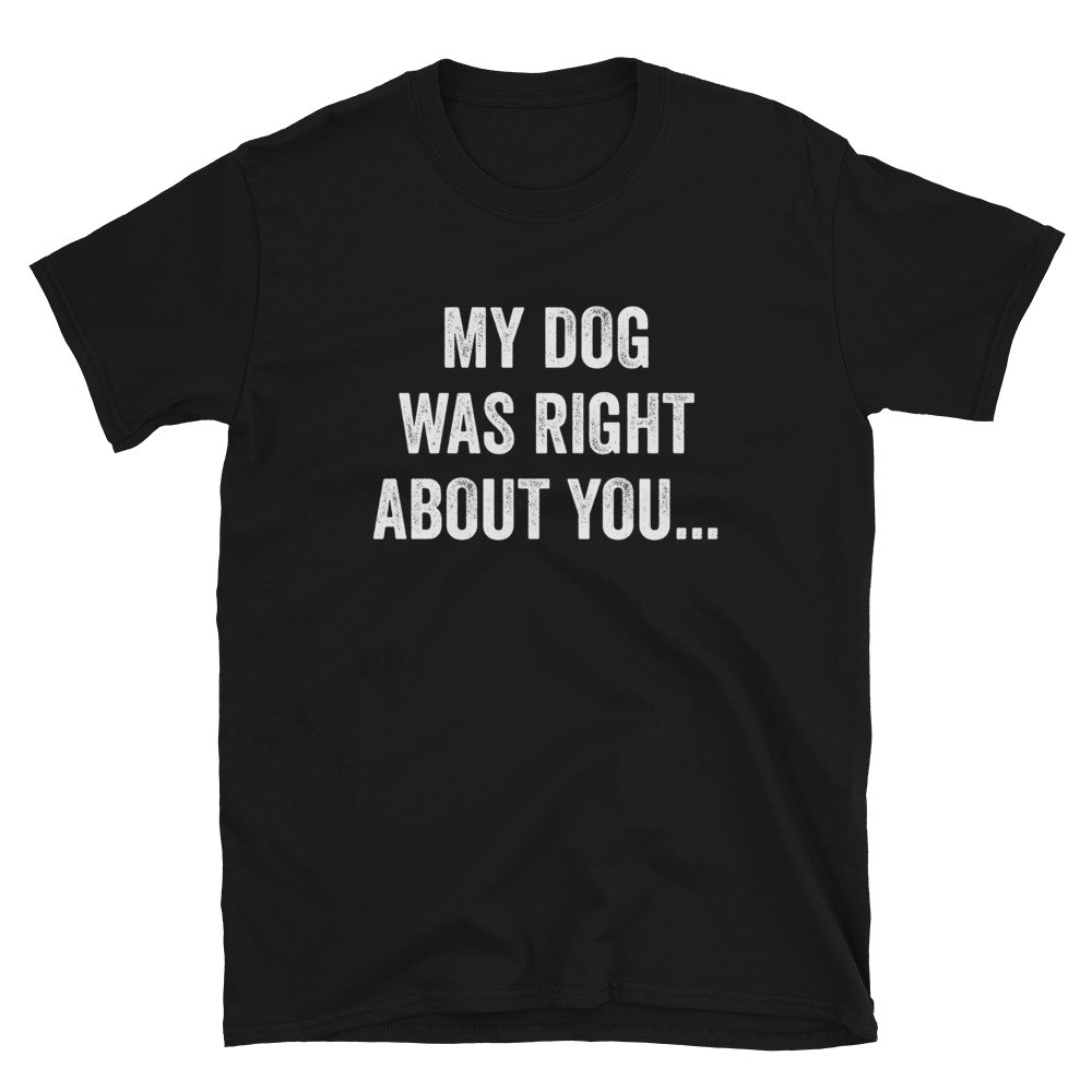 My Dog Was Right About You... - Unisex T-Shirt