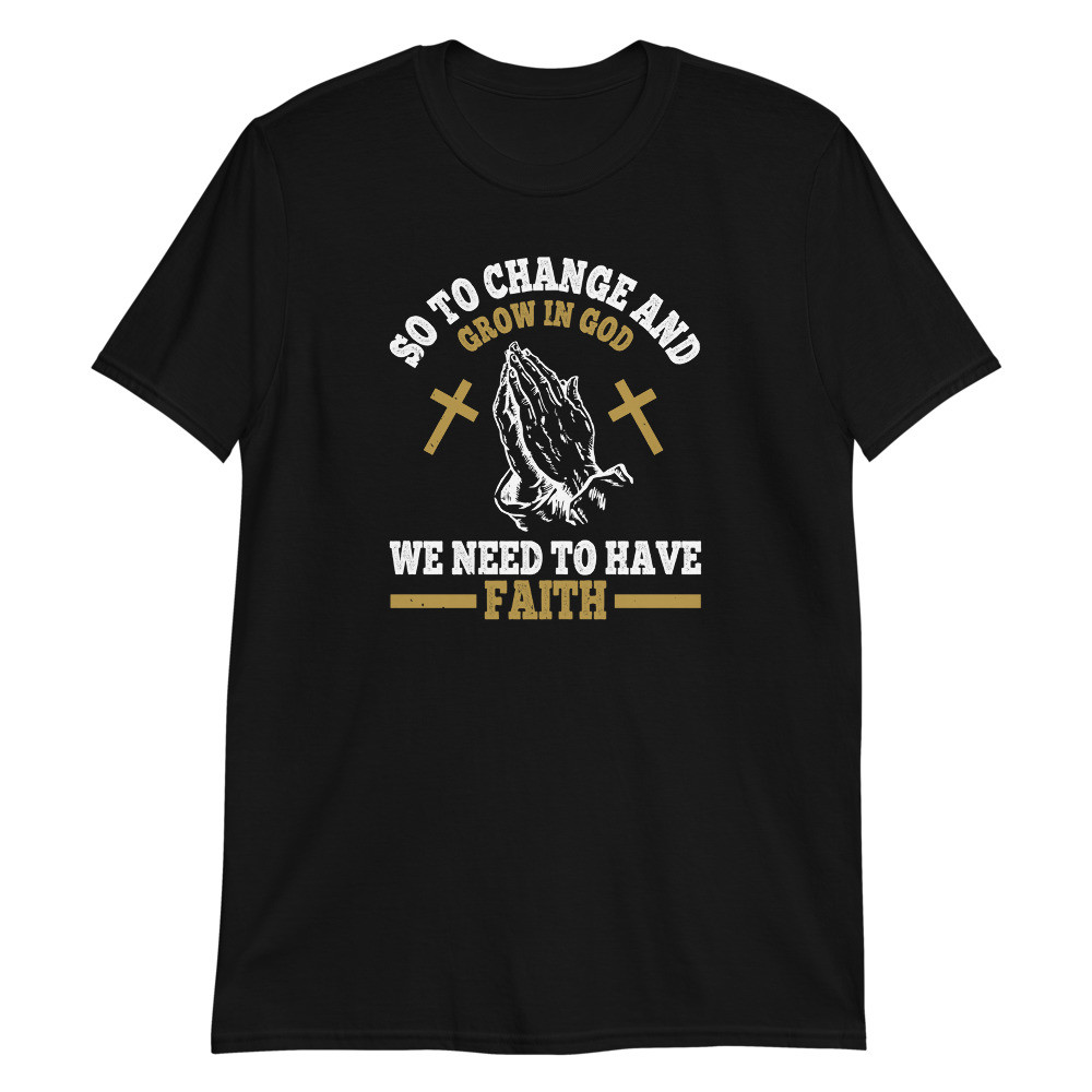 So to Change And Grow in God We need to have Faith Unisex T-Shirt