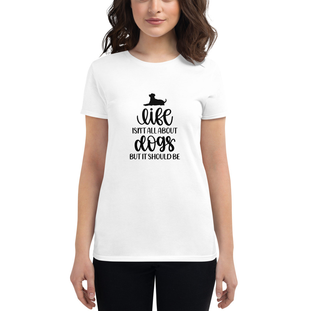 Women's short sleeve t-shirt: Life Isn't All About Dogs
