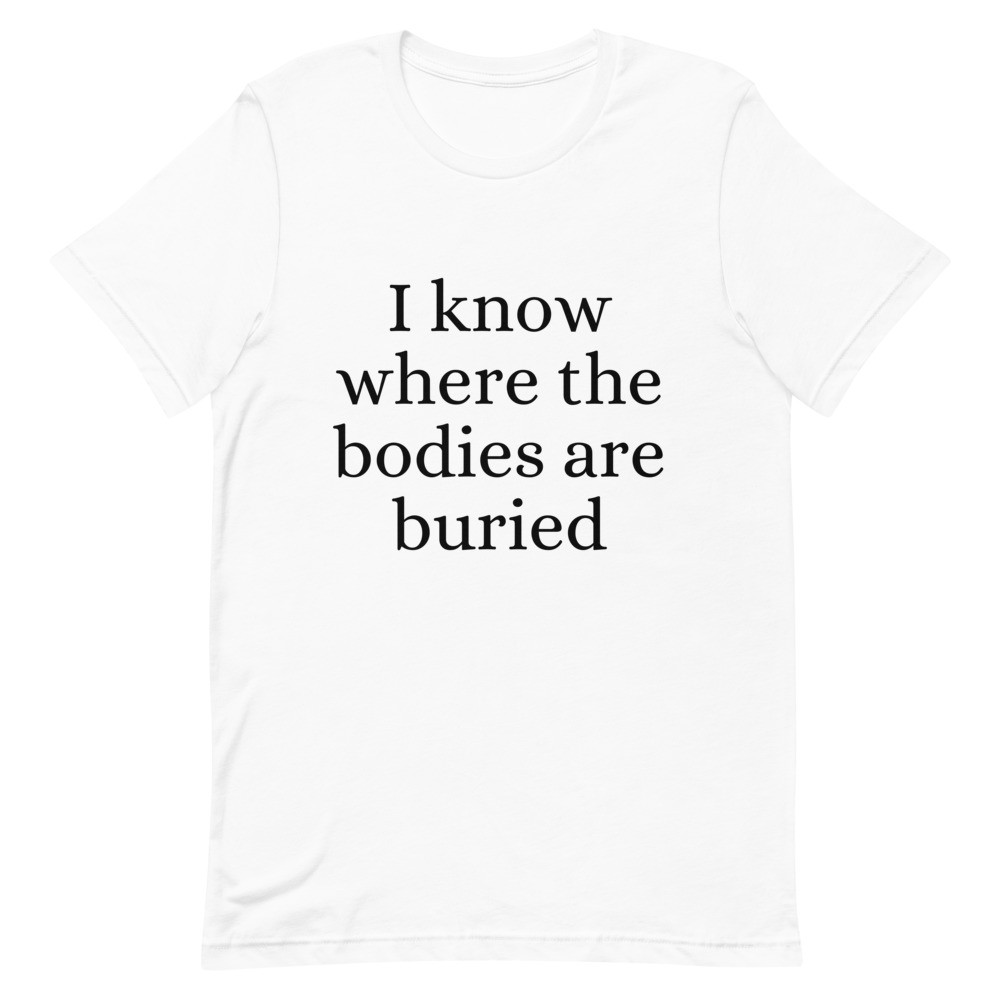 I Know Where the Bodies are Buried Unisex T-Shirt