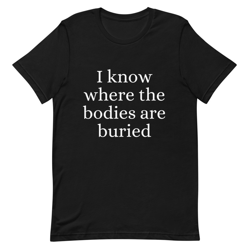 I Know Where the Bodies are Buried Unisex T-Shirt