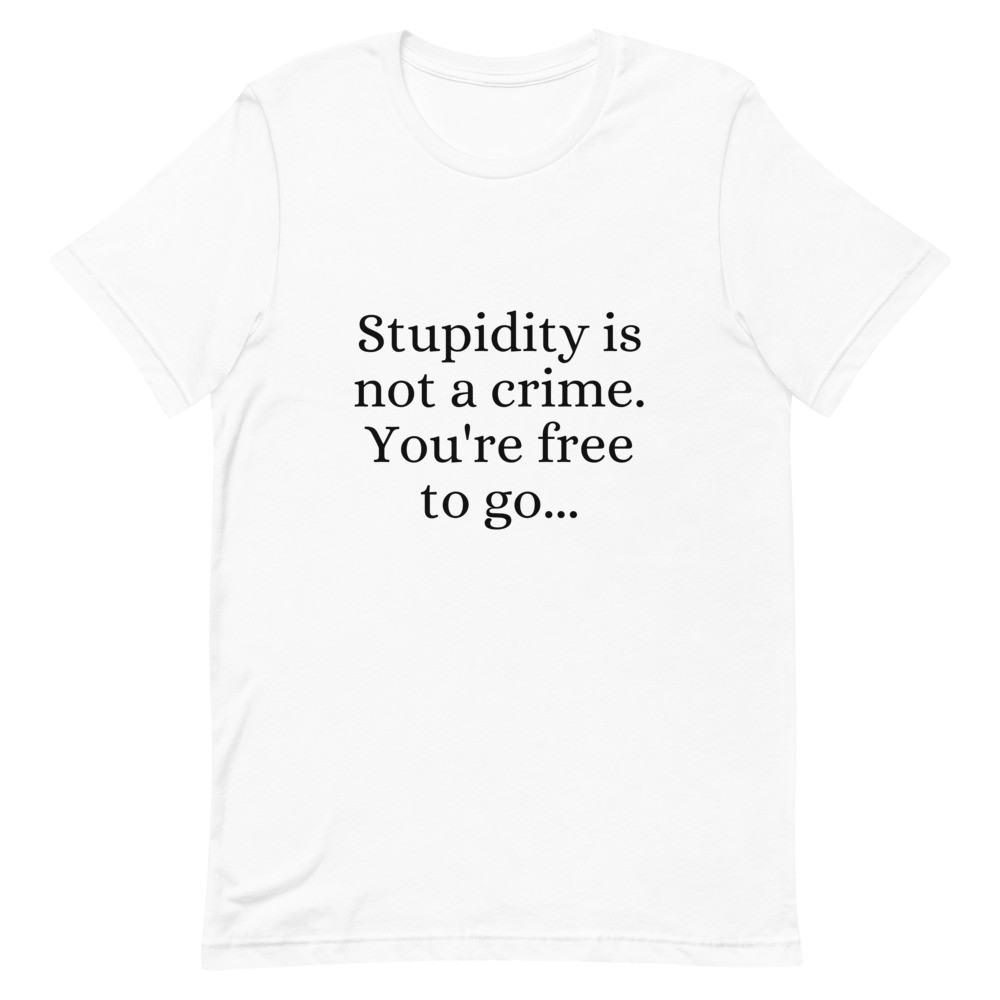 Stupidity is Not a Crime You're Free to Go Unisex T-Shirt
