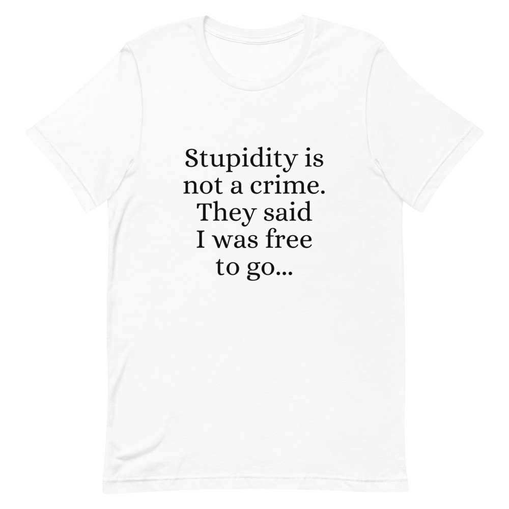 Stupidity is Not a Crime They Said I Was Free to Go Unisex T-Shirt