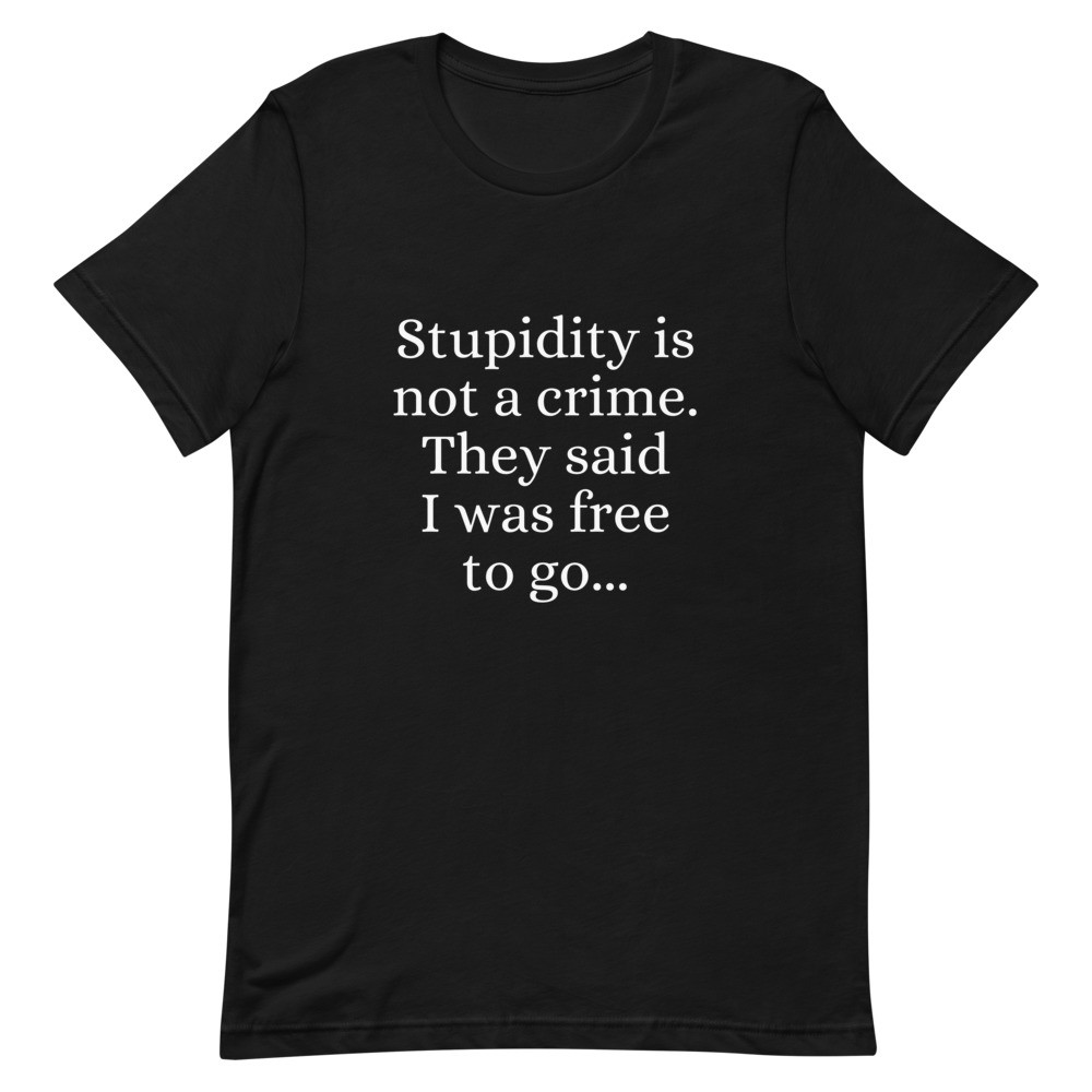 Stupidity is Not a Crime They Said I Was Free to Go Unisex T-Shirt
