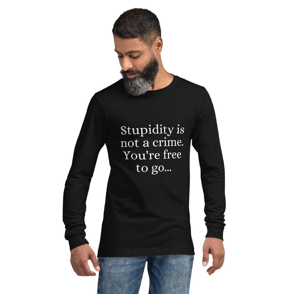 Stupidity is Not a Crime You're Free to Go Unisex Long Sleeve Tee