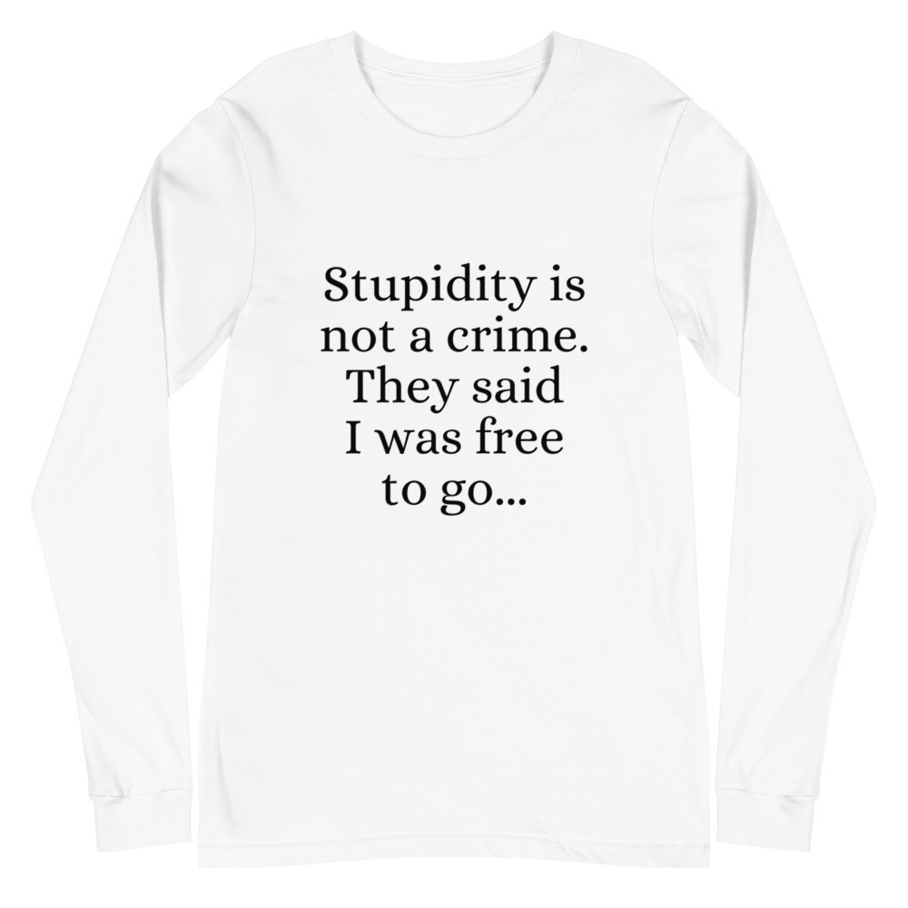 Stupidity is Not a Crime They Said I Was Free to Go Unisex Long Sleeve Tee