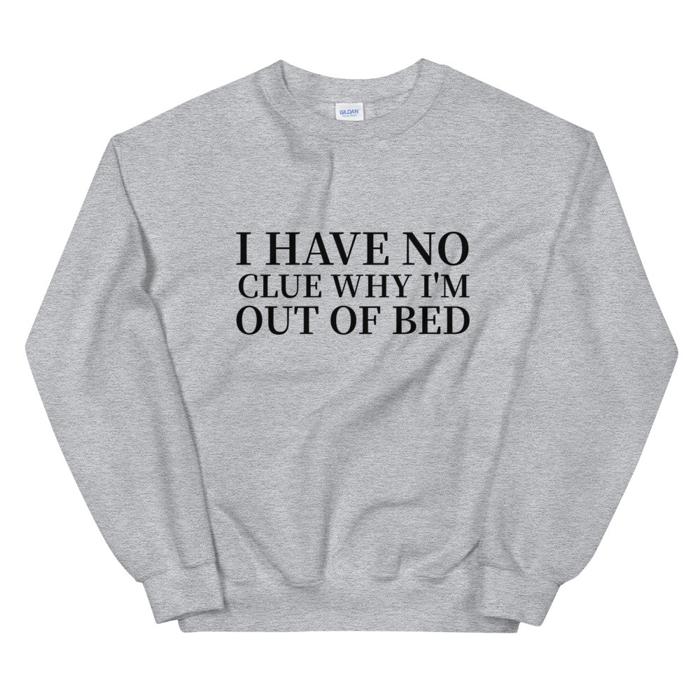 I Have No Clue Why I'm Out Of Bed Sweatshirt